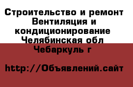 Строительство и ремонт Вентиляция и кондиционирование. Челябинская обл.,Чебаркуль г.